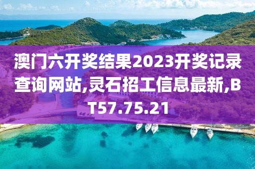 澳門六開獎結(jié)果2023開獎記錄查詢網(wǎng)站,靈石招工信息最新,BT57.75.21