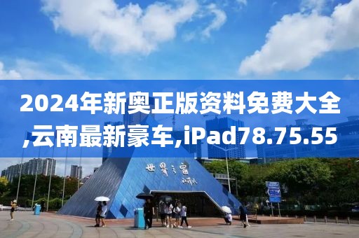 2024年新奧正版資料免費(fèi)大全,云南最新豪車,iPad78.75.55