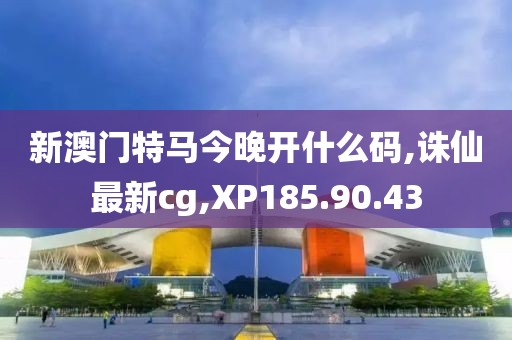 新澳門特馬今晚開什么碼,誅仙最新cg,XP185.90.43