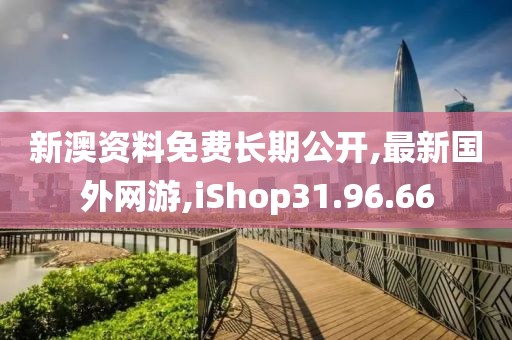 新澳資料免費長期公開,最新國外網(wǎng)游,iShop31.96.66