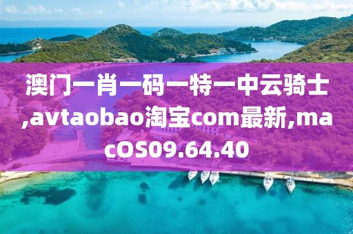 澳門一肖一碼一特一中云騎士,avtaobao淘寶com最新,macOS09.64.40