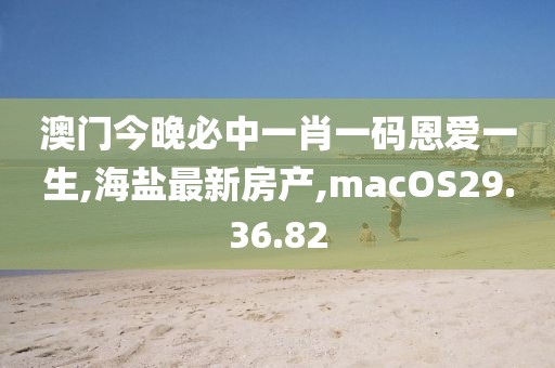 澳門今晚必中一肖一碼恩愛一生,海鹽最新房產(chǎn),macOS29.36.82