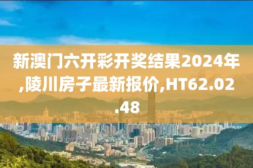 新澳門六開彩開獎(jiǎng)結(jié)果2024年,陵川房子最新報(bào)價(jià),HT62.02.48