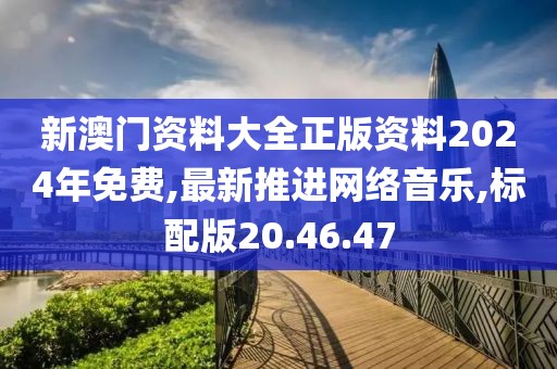 新澳門資料大全正版資料2024年免費,最新推進網(wǎng)絡(luò)音樂,標配版20.46.47