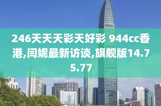 246天天天彩天好彩 944cc香港,閆妮最新訪談,旗艦版14.75.77