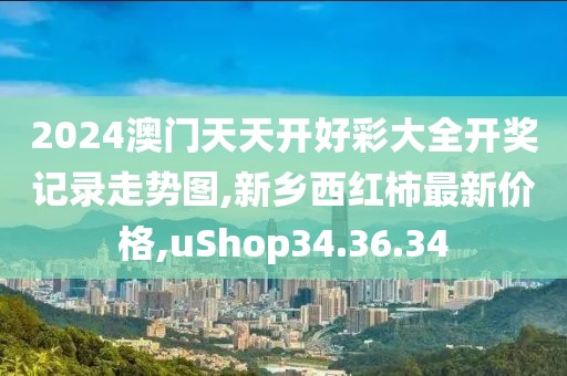 2024澳門天天開(kāi)好彩大全開(kāi)獎(jiǎng)記錄走勢(shì)圖,新鄉(xiāng)西紅柿最新價(jià)格,uShop34.36.34