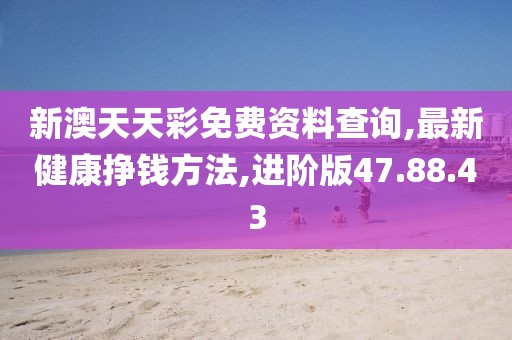 新澳天天彩免費(fèi)資料查詢,最新健康掙錢方法,進(jìn)階版47.88.43