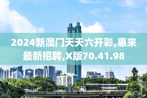 2024新澳門天天六開彩,惠來最新招聘,X版70.41.98