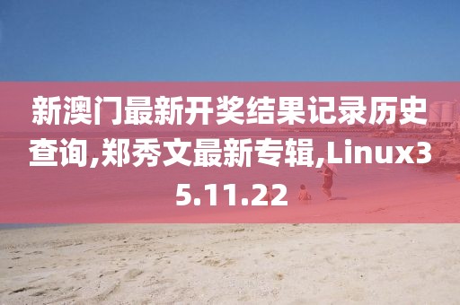 新澳門最新開獎(jiǎng)結(jié)果記錄歷史查詢,鄭秀文最新專輯,Linux35.11.22