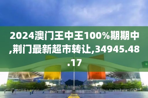 2024澳門王中王100%期期中,荊門最新超市轉(zhuǎn)讓,34945.48.17