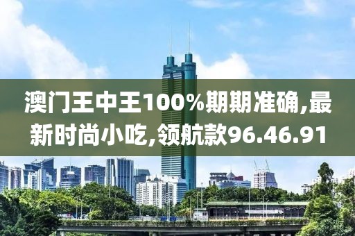 澳門王中王100%期期準(zhǔn)確,最新時尚小吃,領(lǐng)航款96.46.91