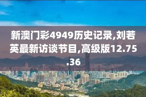 新澳門彩4949歷史記錄,劉若英最新訪談節(jié)目,高級版12.75.36