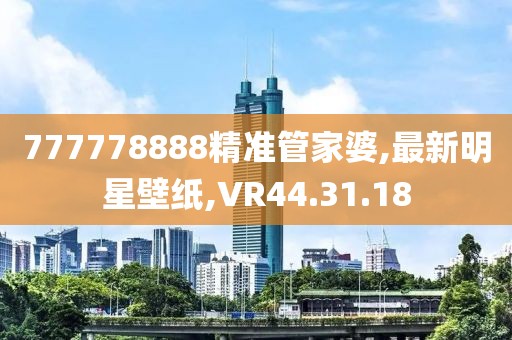 777778888精準管家婆,最新明星壁紙,VR44.31.18