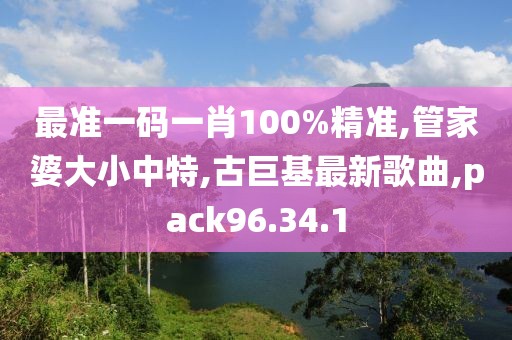 最準(zhǔn)一碼一肖100%精準(zhǔn),管家婆大小中特,古巨基最新歌曲,pack96.34.1