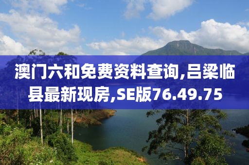 澳門六和免費(fèi)資料查詢,呂梁臨縣最新現(xiàn)房,SE版76.49.75