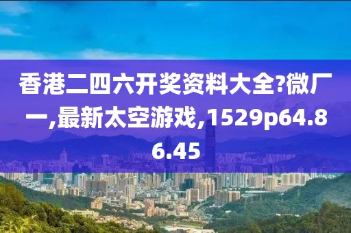 香港二四六開獎資料大全?微廠一,最新太空游戲,1529p64.86.45