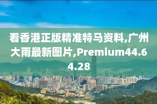 看香港正版精準(zhǔn)特馬資料,廣州大雨最新圖片,Premium44.64.28