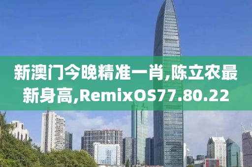 新澳門今晚精準(zhǔn)一肖,陳立農(nóng)最新身高,RemixOS77.80.22