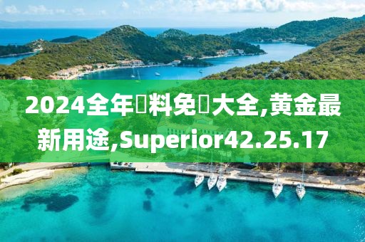 2024全年資料免費(fèi)大全,黃金最新用途,Superior42.25.17