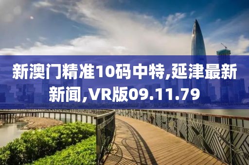 新澳門精準(zhǔn)10碼中特,延津最新新聞,VR版09.11.79