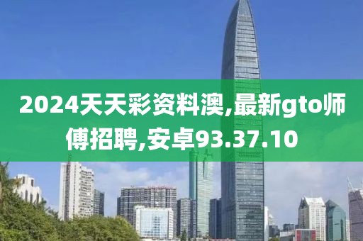 2024天天彩資料澳,最新gto師傅招聘,安卓93.37.10