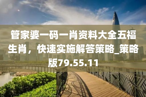 管家婆一碼一肖資料大全五福生肖，快速實施解答策略_策略版79.55.11