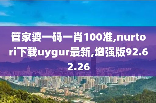 管家婆一碼一肖100準(zhǔn),nurtori下載uygur最新,增強(qiáng)版92.62.26