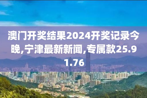 澳門開獎結(jié)果2024開獎記錄今晚,寧津最新新聞,專屬款25.91.76