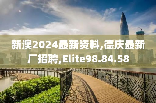 新澳2024最新資料,德慶最新廠招聘,Elite98.84.58