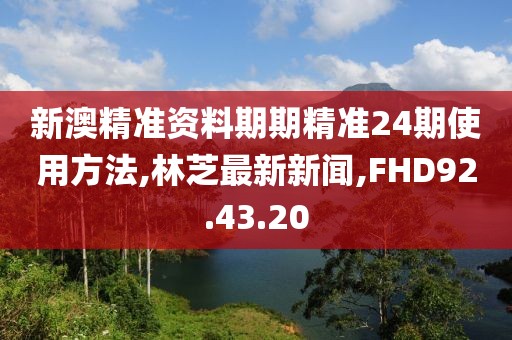 新澳精準(zhǔn)資料期期精準(zhǔn)24期使用方法,林芝最新新聞,FHD92.43.20