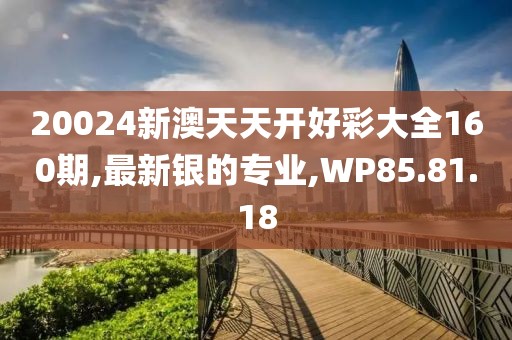 20024新澳天天開好彩大全160期,最新銀的專業(yè),WP85.81.18