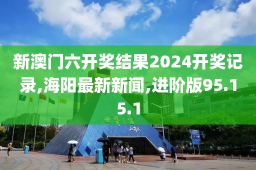 新澳門六開獎結(jié)果2024開獎記錄,海陽最新新聞,進(jìn)階版95.15.1