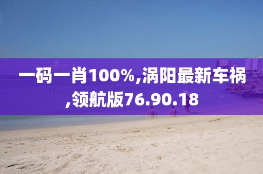 一碼一肖100%,渦陽最新車禍,領(lǐng)航版76.90.18