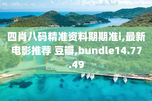 四肖八碼精準(zhǔn)資料期期準(zhǔn)i,最新電影推薦 豆瓣,bundle14.77.49