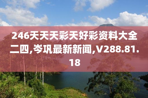 246天天天彩天好彩資料大全二四,岑鞏最新新聞,V288.81.18