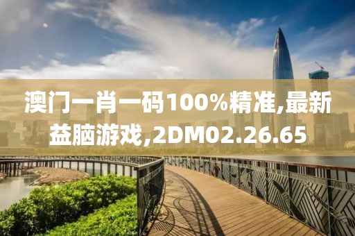 澳門一肖一碼100%精準(zhǔn),最新益腦游戲,2DM02.26.65