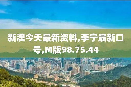 新澳今天最新資料,李寧最新口號(hào),M版98.75.44