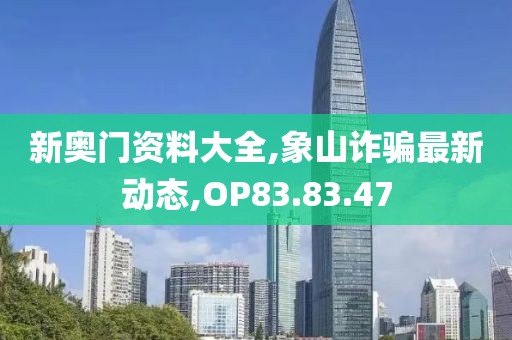 新奧門資料大全,象山詐騙最新動(dòng)態(tài),OP83.83.47