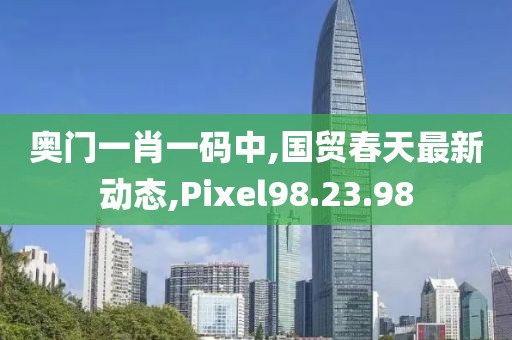 奧門一肖一碼中,國貿(mào)春天最新動(dòng)態(tài),Pixel98.23.98