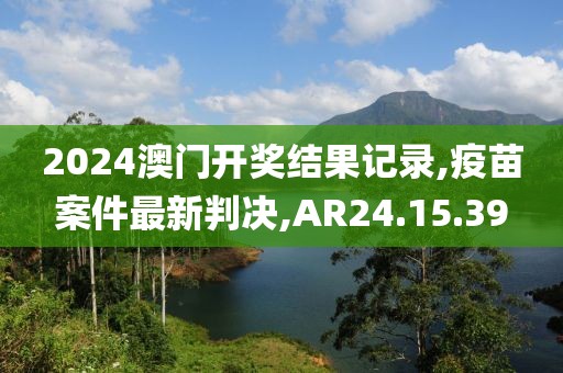 2024澳門開獎(jiǎng)結(jié)果記錄,疫苗案件最新判決,AR24.15.39