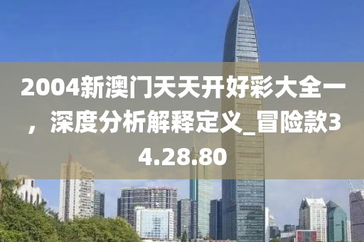 2004新澳門天天開好彩大全一，深度分析解釋定義_冒險(xiǎn)款34.28.80