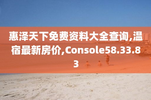 惠澤天下免費(fèi)資料大全查詢,溫宿最新房?jī)r(jià),Console58.33.83