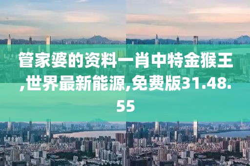 管家婆的資料一肖中特金猴王,世界最新能源,免費(fèi)版31.48.55