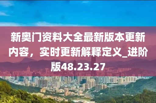 新奧門資料大全最新版本更新內容，實時更新解釋定義_進階版48.23.27