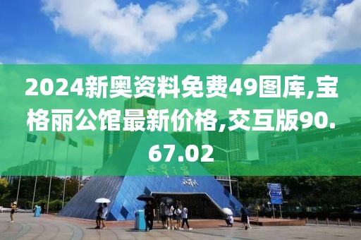 2024新奧資料免費49圖庫,寶格麗公館最新價格,交互版90.67.02