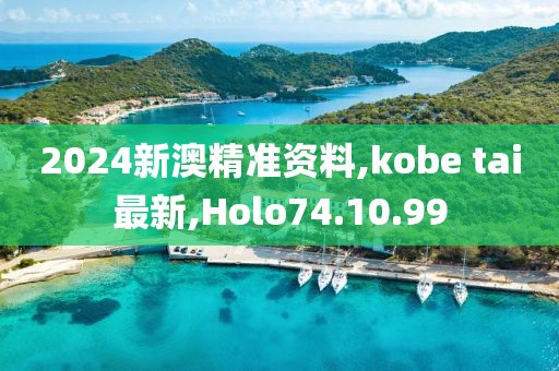 2024新澳精準(zhǔn)資料,kobe tai最新,Holo74.10.99