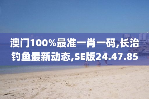 澳門100%最準(zhǔn)一肖一碼,長(zhǎng)治釣魚最新動(dòng)態(tài),SE版24.47.85