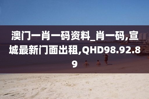 澳門一肖一碼資料_肖一碼,宣城最新門面出租,QHD98.92.89