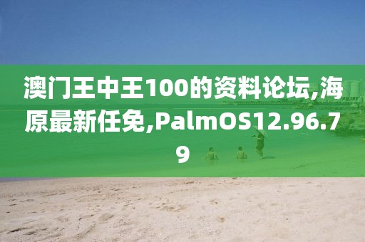 澳門王中王100的資料論壇,海原最新任免,PalmOS12.96.79