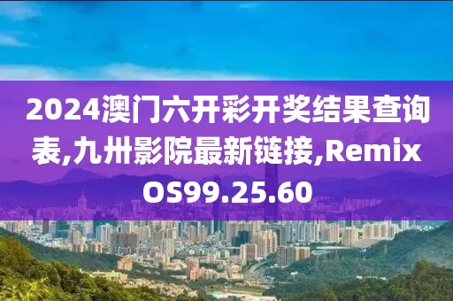 2024澳門六開彩開獎(jiǎng)結(jié)果查詢表,九卅影院最新鏈接,RemixOS99.25.60